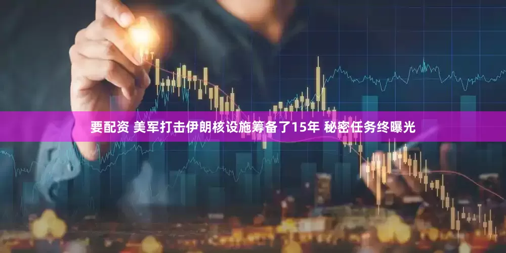 要配资 美军打击伊朗核设施筹备了15年 秘密任务终曝光