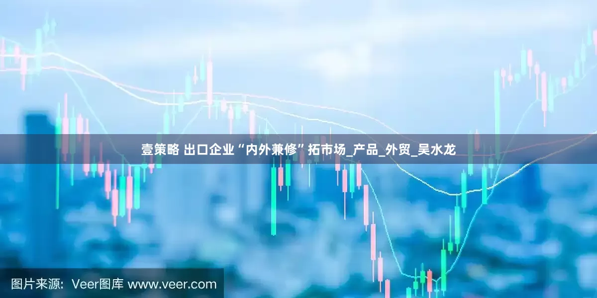 壹策略 出口企业“内外兼修”拓市场_产品_外贸_吴水龙