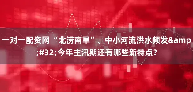 一对一配资网 “北涝南旱”、中小河流洪水频发&#32;今年主汛期还有哪些新特点？