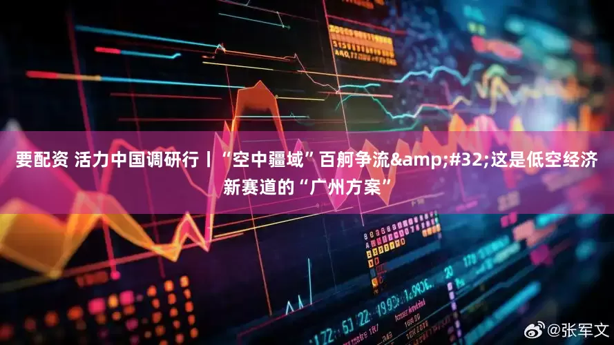 要配资 活力中国调研行丨“空中疆域”百舸争流&#32;这是低空经济新赛道的“广州方案”