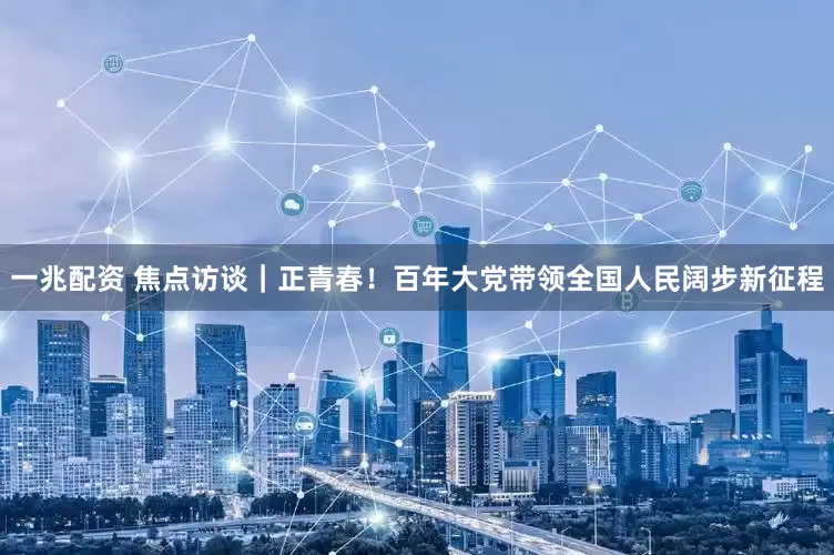 一兆配资 焦点访谈｜正青春！百年大党带领全国人民阔步新征程
