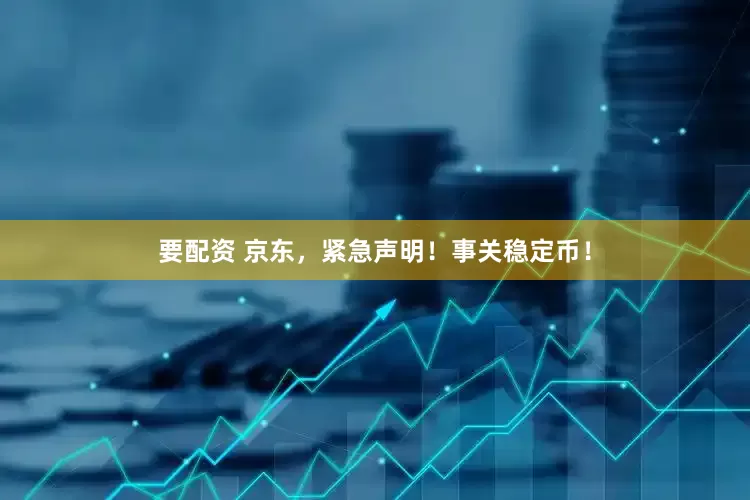 要配资 京东，紧急声明！事关稳定币！
