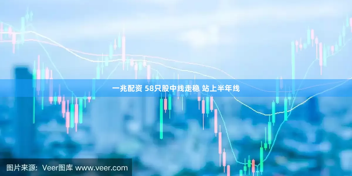 一兆配资 58只股中线走稳 站上半年线