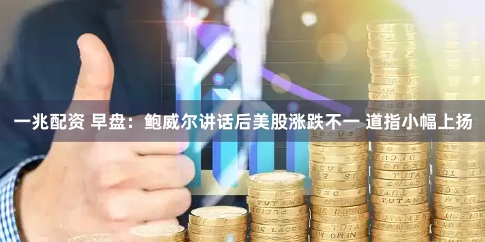 一兆配资 早盘：鲍威尔讲话后美股涨跌不一 道指小幅上扬