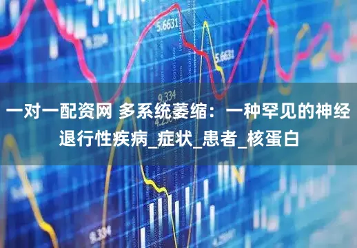 一对一配资网 多系统萎缩：一种罕见的神经退行性疾病_症状_患者_核蛋白