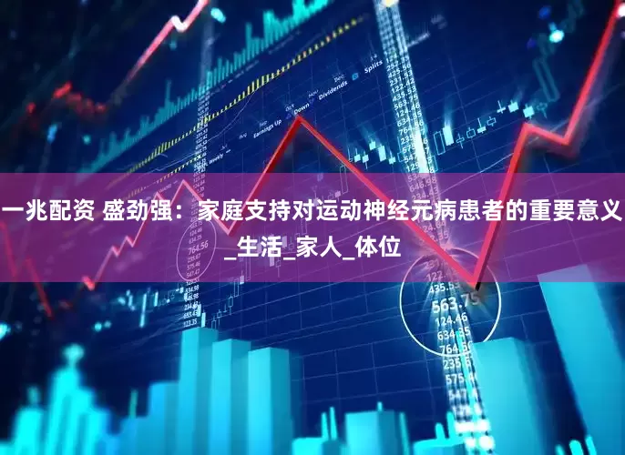 一兆配资 盛劲强：家庭支持对运动神经元病患者的重要意义_生活_家人_体位