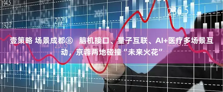 壹策略 场景成都⑧   脑机接口、量子互联、AI+医疗多场景互动，京蓉两地碰撞“未来火花”