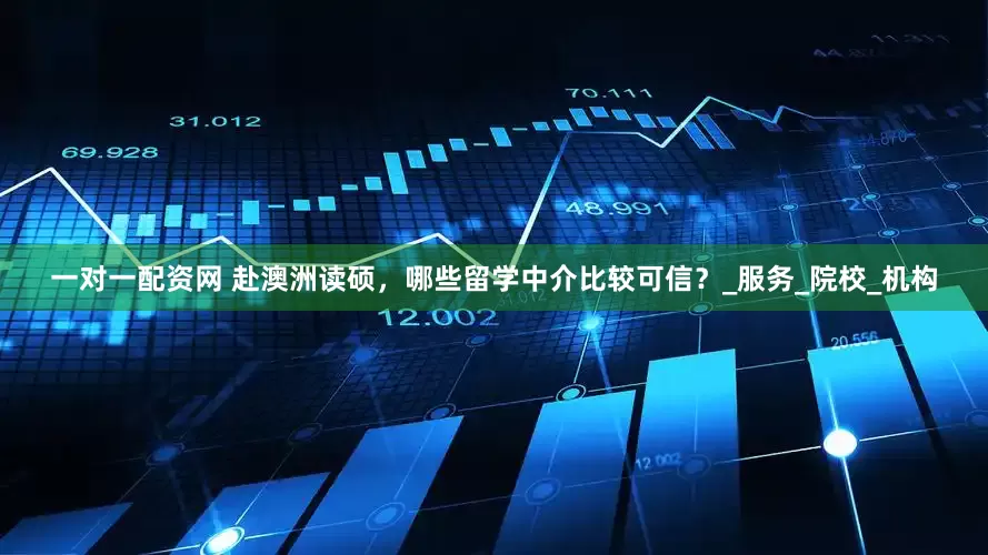 一对一配资网 赴澳洲读硕，哪些留学中介比较可信？_服务_院校_机构