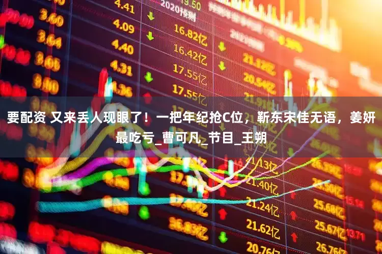 要配资 又来丢人现眼了！一把年纪抢C位，靳东宋佳无语，姜妍最吃亏_曹可凡_节目_王朔
