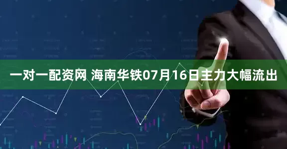 一对一配资网 海南华铁07月16日主力大幅流出