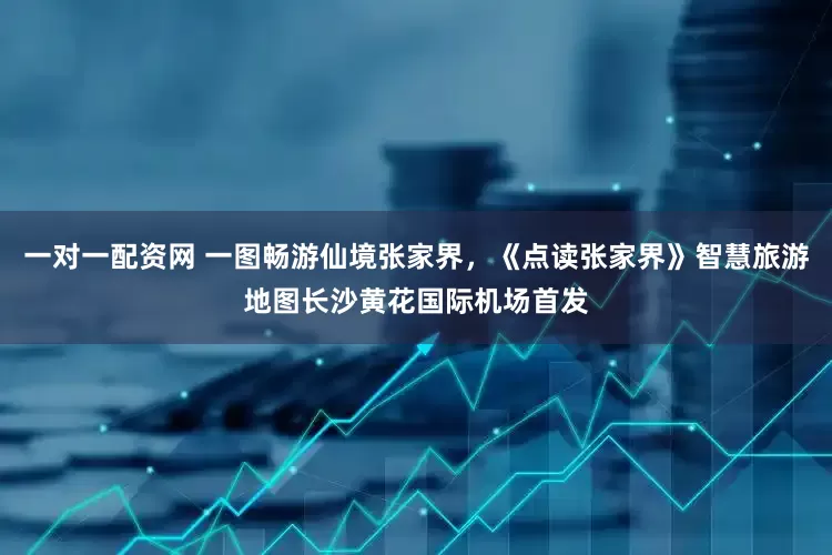 一对一配资网 一图畅游仙境张家界，《点读张家界》智慧旅游地图长沙黄花国际机场首发