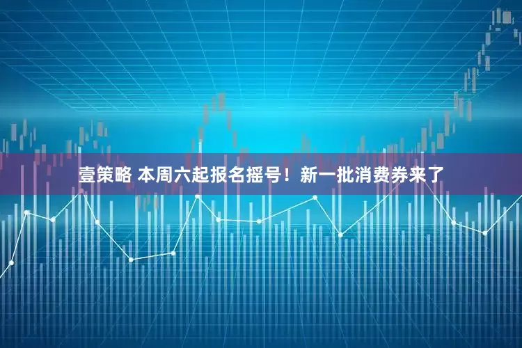壹策略 本周六起报名摇号！新一批消费券来了