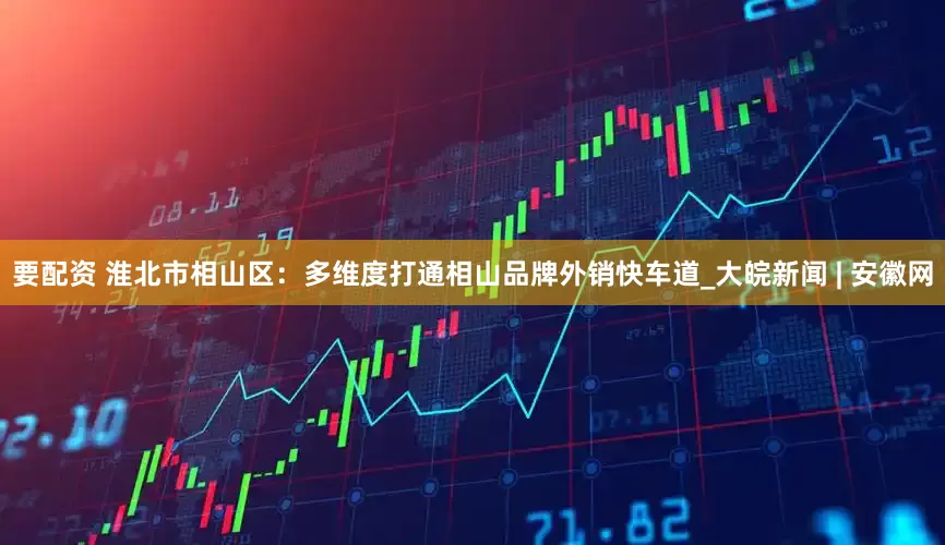要配资 淮北市相山区：多维度打通相山品牌外销快车道_大皖新闻 | 安徽网
