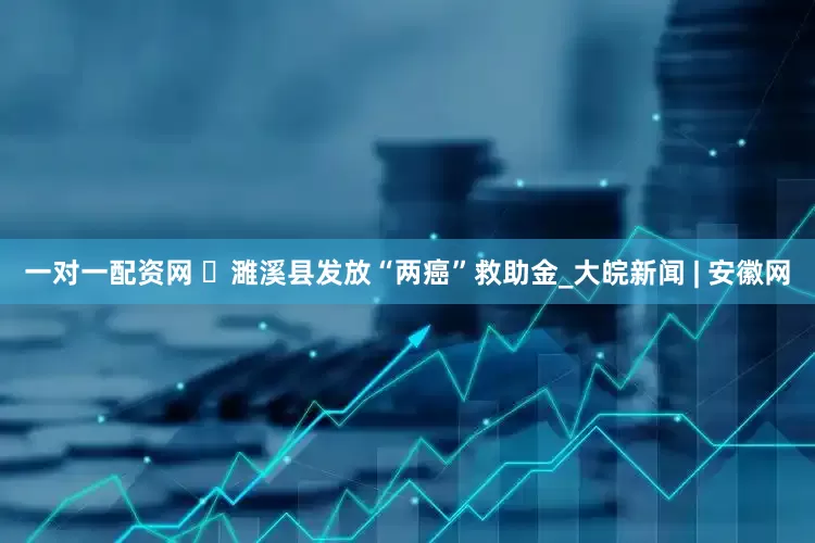 一对一配资网 ​濉溪县发放“两癌”救助金_大皖新闻 | 安徽网