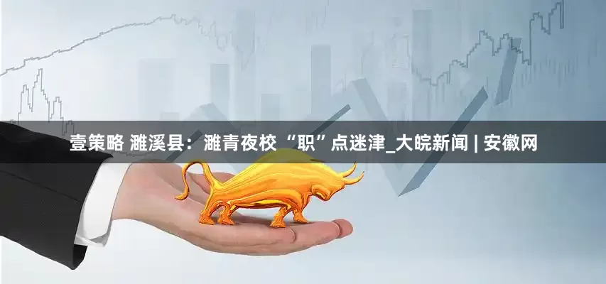 壹策略 濉溪县：濉青夜校 “职”点迷津_大皖新闻 | 安徽网