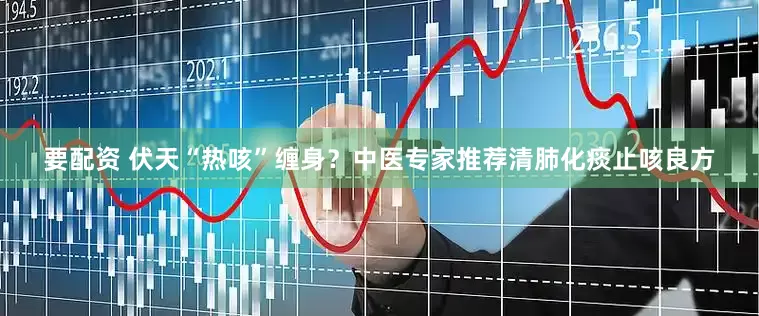 要配资 伏天“热咳”缠身？中医专家推荐清肺化痰止咳良方