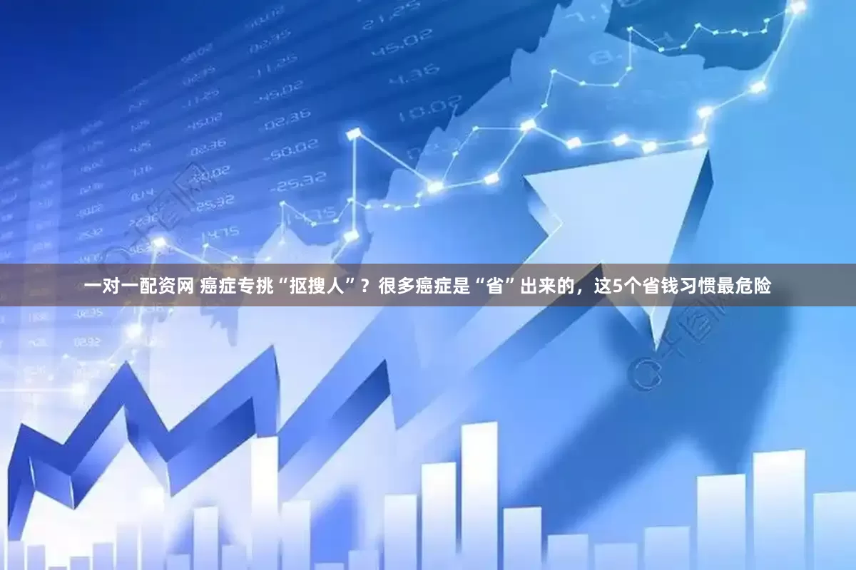 一对一配资网 癌症专挑“抠搜人”？很多癌症是“省”出来的，这5个省钱习惯最危险