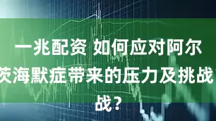 一兆配资 如何应对阿尔茨海默症带来的压力及挑战？