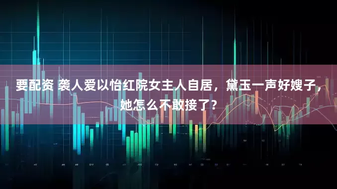 要配资 袭人爱以怡红院女主人自居，黛玉一声好嫂子，她怎么不敢接了？