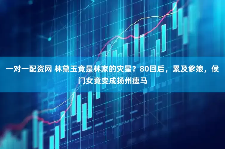 一对一配资网 林黛玉竟是林家的灾星？80回后，累及爹娘，侯门女竟变成扬州瘦马
