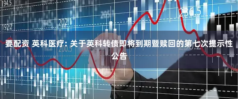 要配资 英科医疗: 关于英科转债即将到期暨赎回的第七次提示性公告