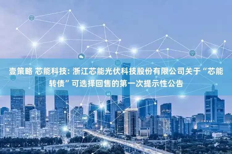 壹策略 芯能科技: 浙江芯能光伏科技股份有限公司关于“芯能转债”可选择回售的第一次提示性公告
