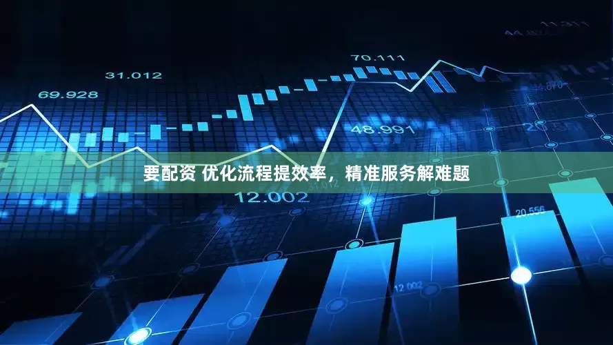 要配资 优化流程提效率，精准服务解难题