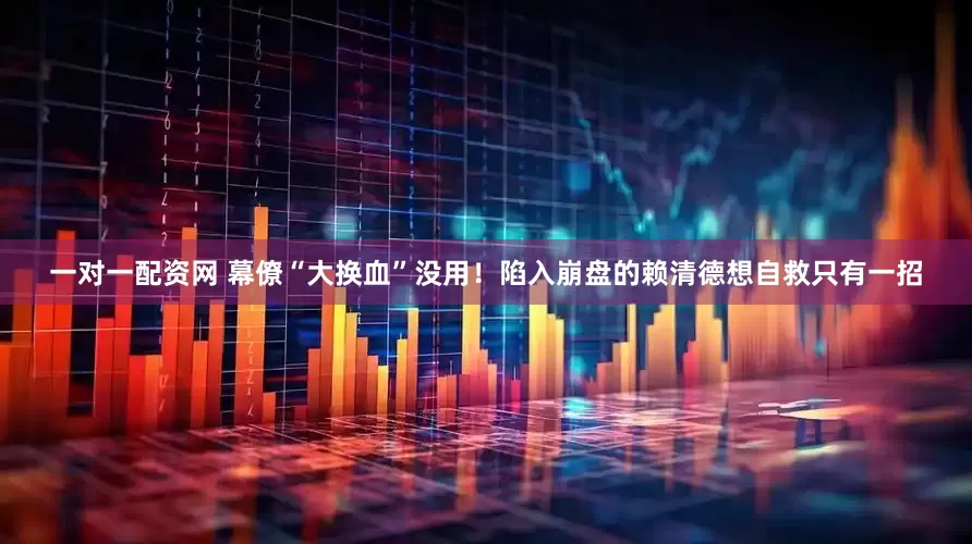 一对一配资网 幕僚“大换血”没用！陷入崩盘的赖清德想自救只有一招