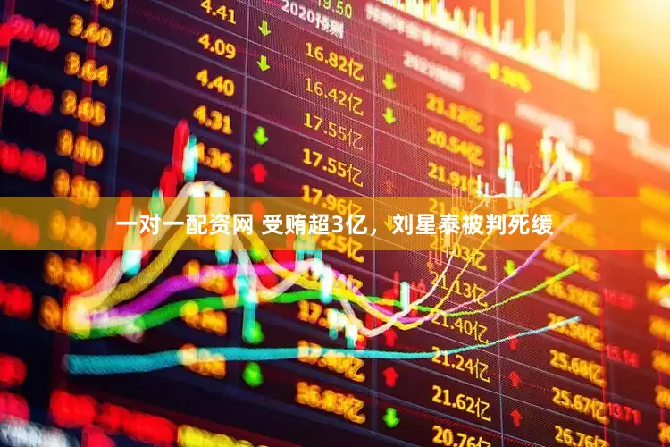 一对一配资网 受贿超3亿，刘星泰被判死缓