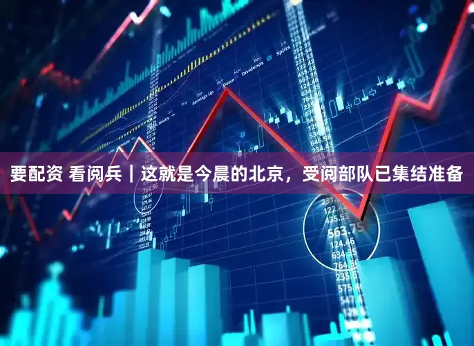 要配资 看阅兵｜这就是今晨的北京，受阅部队已集结准备