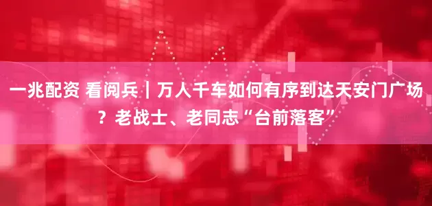 一兆配资 看阅兵｜万人千车如何有序到达天安门广场？老战士、老同志“台前落客”