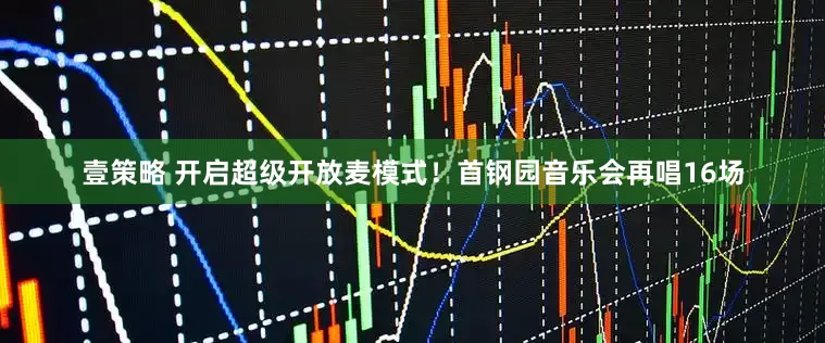 壹策略 开启超级开放麦模式！首钢园音乐会再唱16场