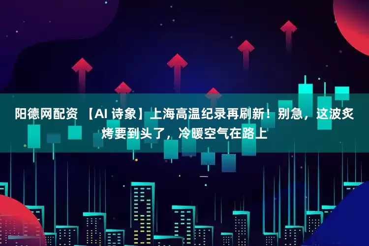 阳德网配资 【AI 诗象】上海高温纪录再刷新！别急，这波炙烤要到头了，冷暖空气在路上