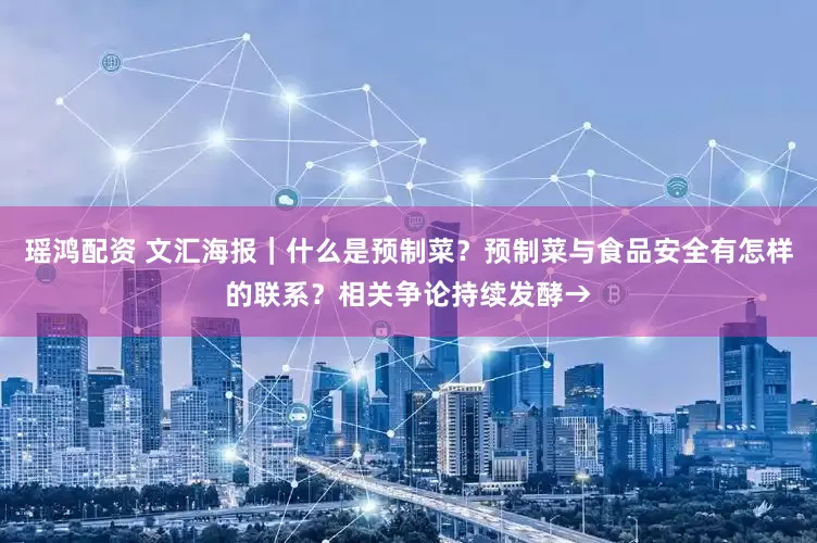 瑶鸿配资 文汇海报｜什么是预制菜？预制菜与食品安全有怎样的联系？相关争论持续发酵→