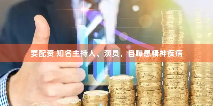 要配资 知名主持人、演员，自曝患精神疾病