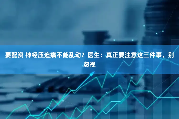 要配资 神经压迫痛不能乱动？医生：真正要注意这三件事，别忽视