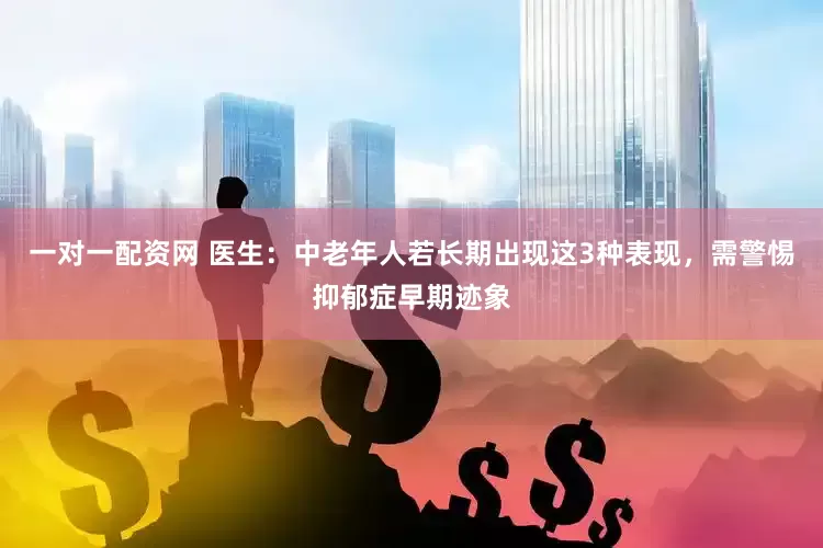 一对一配资网 医生：中老年人若长期出现这3种表现，需警惕抑郁症早期迹象
