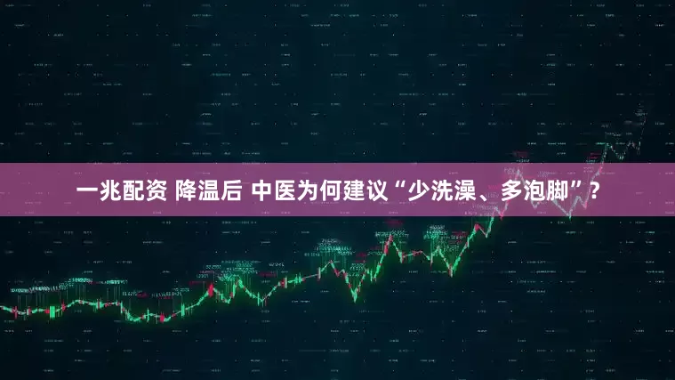 一兆配资 降温后 中医为何建议“少洗澡、多泡脚”？