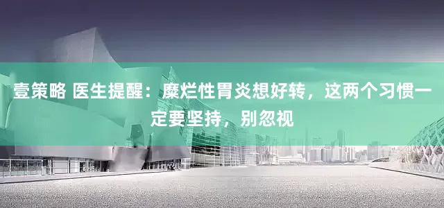 壹策略 医生提醒：糜烂性胃炎想好转，这两个习惯一定要坚持，别忽视