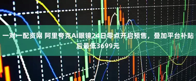 一对一配资网 阿里夸克AI眼镜24日零点开启预售，叠加平台补贴后最低3699元