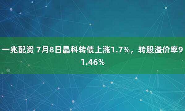 一兆配资 7月8日晶科转债上涨1.7%，转股溢价率91.46%