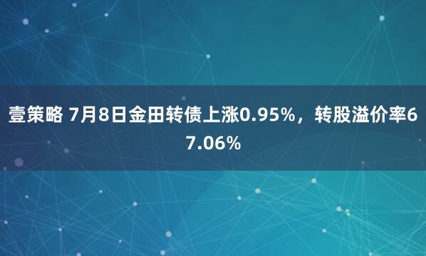 壹策略 7月8日金田转债上涨0.95%，转股溢价率67.06%