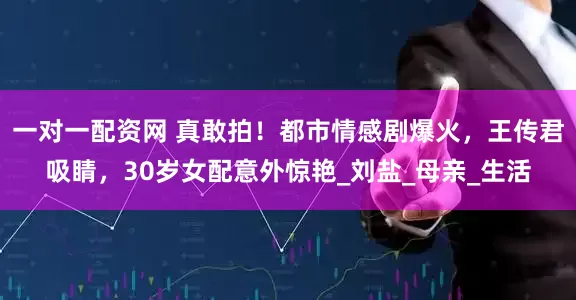 一对一配资网 真敢拍！都市情感剧爆火，王传君吸睛，30岁女配意外惊艳_刘盐_母亲_生活