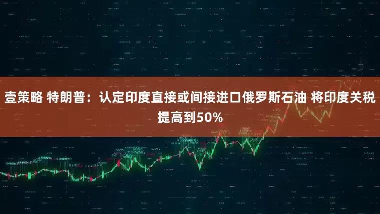 壹策略 特朗普：认定印度直接或间接进口俄罗斯石油 将印度关税提高到50%