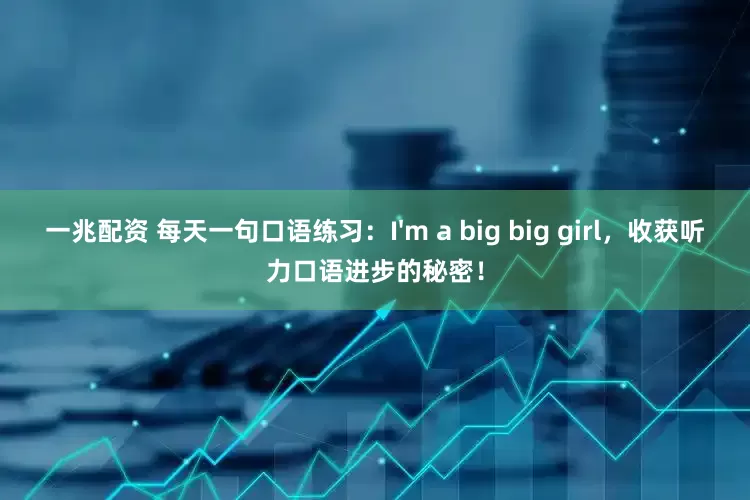一兆配资 每天一句口语练习：I'm a big big girl，收获听力口语进步的秘密！