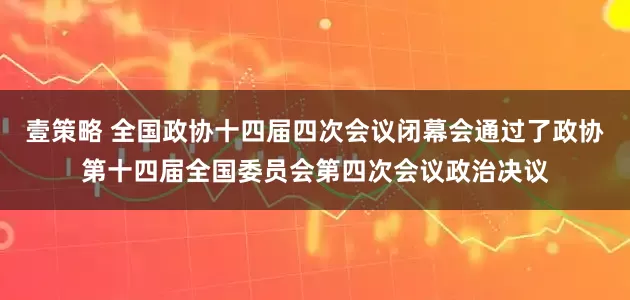 壹策略 全国政协十四届四次会议闭幕会通过了政协第十四届全国委员会第四次会议政治决议