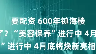 要配资 600年镇海楼“褪色”了？“美容保养”进行中 4月底将焕新亮相