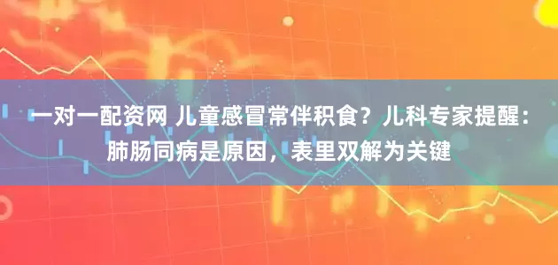 一对一配资网 儿童感冒常伴积食？儿科专家提醒：肺肠同病是原因，表里双解为关键
