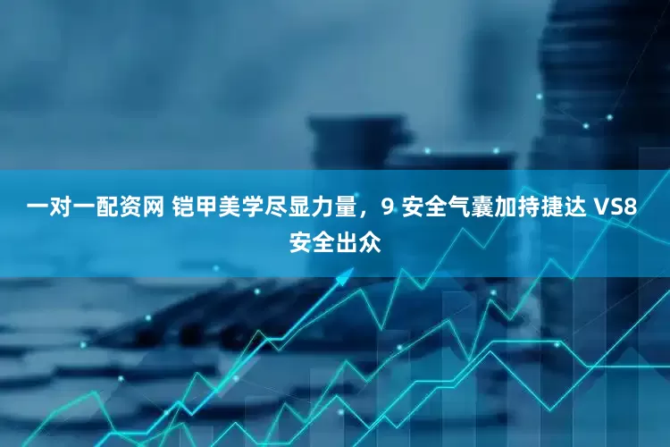 一对一配资网 铠甲美学尽显力量，9 安全气囊加持捷达 VS8 安全出众