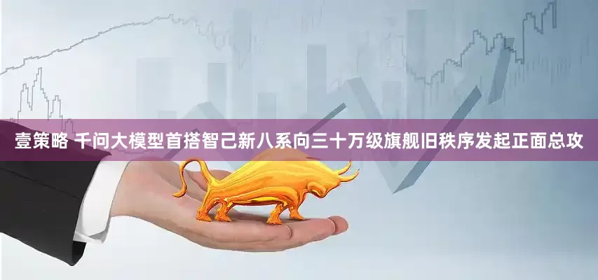 壹策略 千问大模型首搭智己新八系向三十万级旗舰旧秩序发起正面总攻